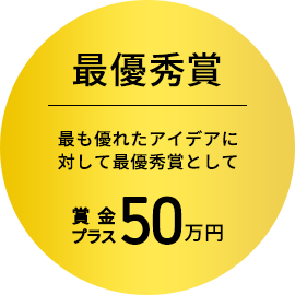 最優秀賞：最も優れたアイデアに対して最優秀賞として